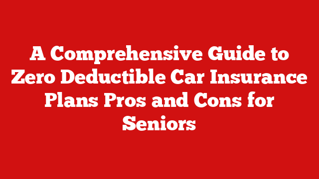 A Comprehensive Guide to Zero Deductible Car Insurance Plans Pros and Cons for Seniors