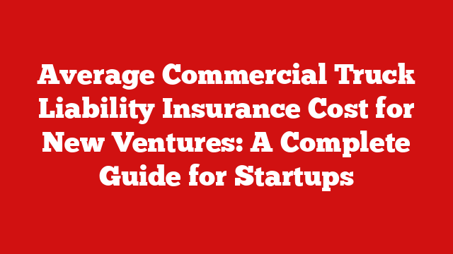 Average Commercial Truck Liability Insurance Cost for New Ventures: A Complete Guide for Startups