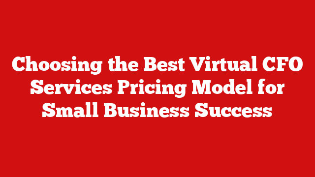 Choosing the Best Virtual CFO Services Pricing Model for Small Business Success