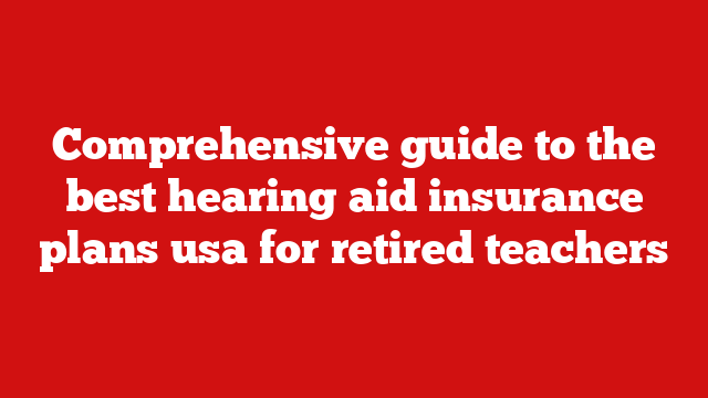 Comprehensive guide to the best hearing aid insurance plans usa for retired teachers