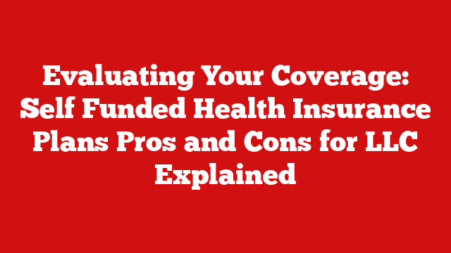 Evaluating Your Coverage: Self Funded Health Insurance Plans Pros and Cons for LLC Explained