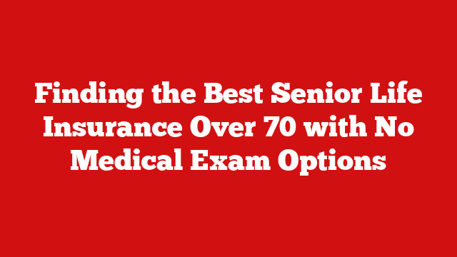 Finding the Best Senior Life Insurance Over 70 with No Medical Exam Options