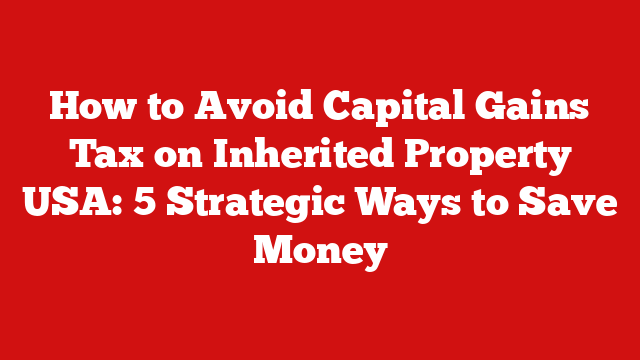 How to Avoid Capital Gains Tax on Inherited Property USA: 5 Strategic Ways to Save Money