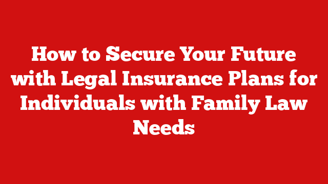How to Secure Your Future with Legal Insurance Plans for Individuals with Family Law Needs