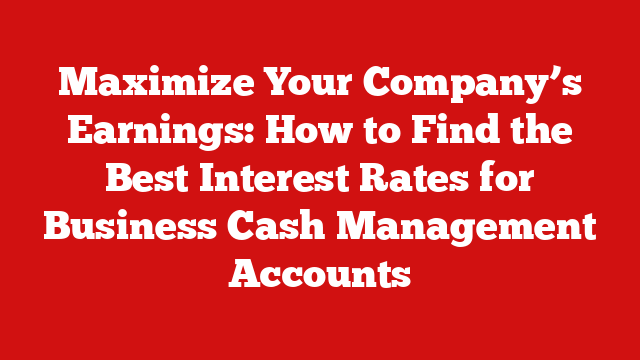 Maximize Your Company’s Earnings: How to Find the Best Interest Rates for Business Cash Management Accounts