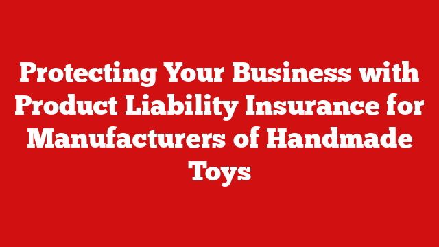 Protecting Your Business with Product Liability Insurance for Manufacturers of Handmade Toys
