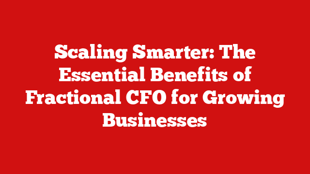 Scaling Smarter: The Essential Benefits of Fractional CFO for Growing Businesses