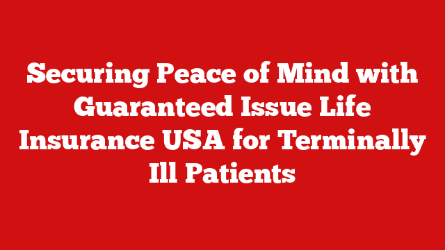 Securing Peace of Mind with Guaranteed Issue Life Insurance USA for Terminally Ill Patients