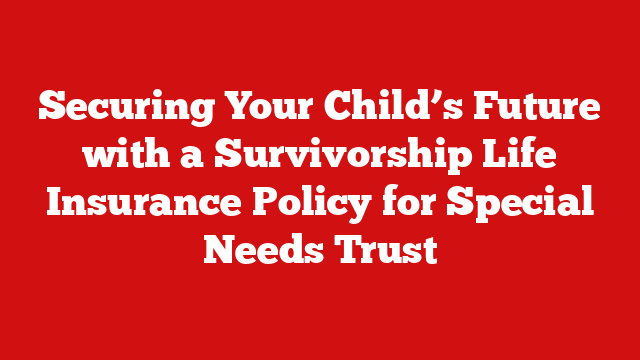 Securing Your Child’s Future with a Survivorship Life Insurance Policy for Special Needs Trust