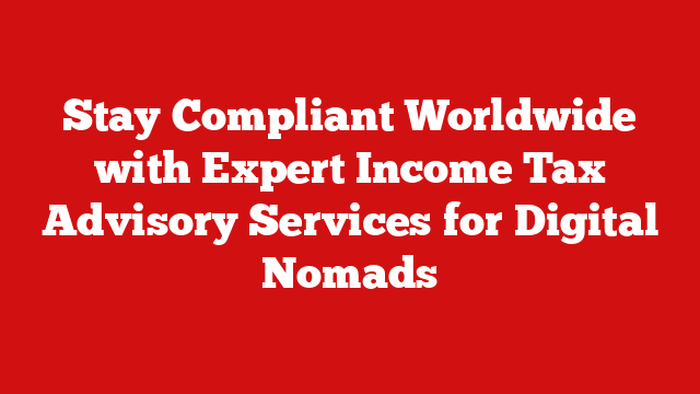 Stay Compliant Worldwide with Expert Income Tax Advisory Services for Digital Nomads
