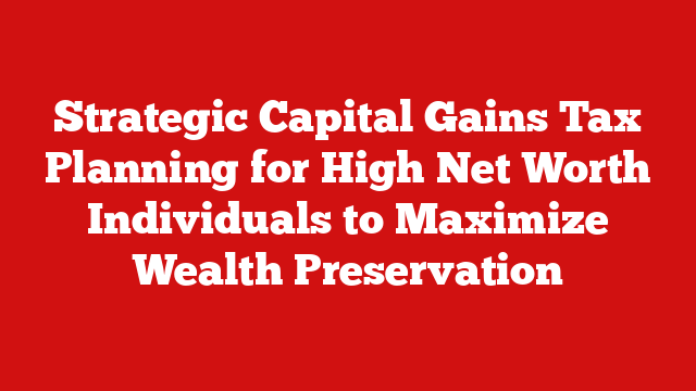 Strategic Capital Gains Tax Planning for High Net Worth Individuals to Maximize Wealth Preservation