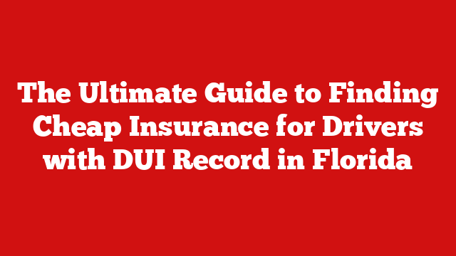 The Ultimate Guide to Finding Cheap Insurance for Drivers with DUI Record in Florida