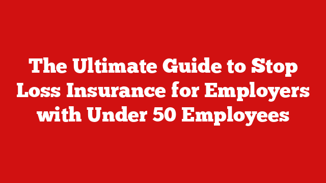 The Ultimate Guide to Stop Loss Insurance for Employers with Under 50 Employees
