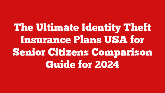 The Ultimate Identity Theft Insurance Plans USA for Senior Citizens Comparison Guide for 2024