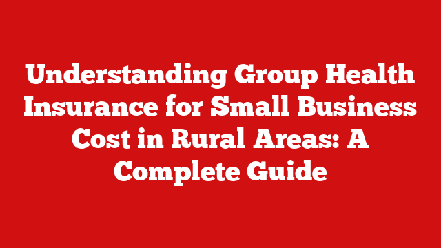 Understanding Group Health Insurance for Small Business Cost in Rural Areas: A Complete Guide