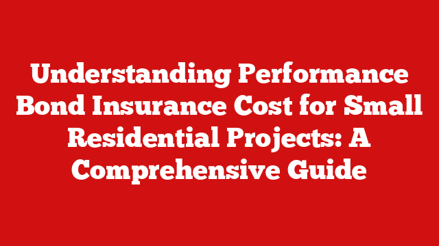 Understanding Performance Bond Insurance Cost for Small Residential Projects: A Comprehensive Guide